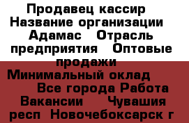 Продавец-кассир › Название организации ­ Адамас › Отрасль предприятия ­ Оптовые продажи › Минимальный оклад ­ 37 000 - Все города Работа » Вакансии   . Чувашия респ.,Новочебоксарск г.